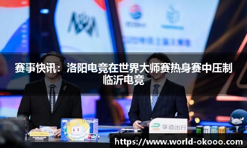 赛事快讯：洛阳电竞在世界大师赛热身赛中压制临沂电竞