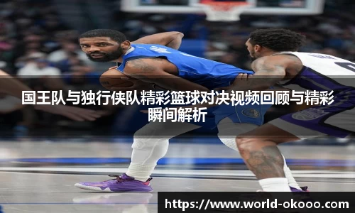 国王队与独行侠队精彩篮球对决视频回顾与精彩瞬间解析