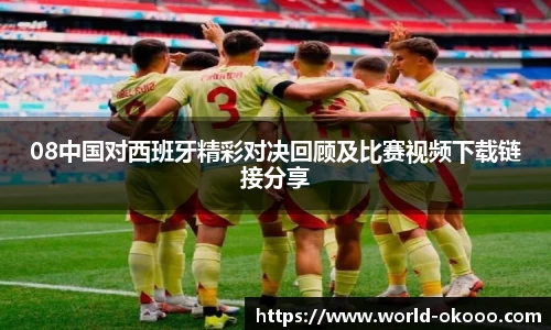 08中国对西班牙精彩对决回顾及比赛视频下载链接分享